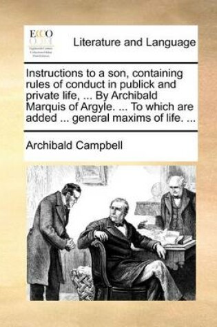 Cover of Instructions to a son, containing rules of conduct in publick and private life, ... By Archibald Marquis of Argyle. ... To which are added ... general maxims of life. ...