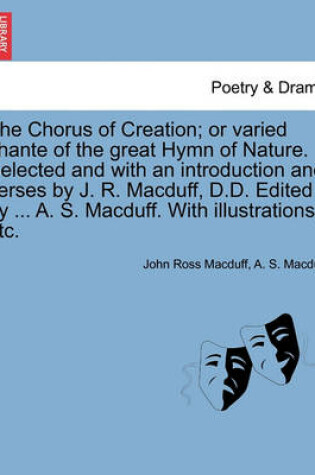 Cover of The Chorus of Creation; Or Varied Chante of the Great Hymn of Nature. Selected and with an Introduction and Verses by J. R. Macduff, D.D. Edited by ... A. S. Macduff. with Illustrations, Etc.