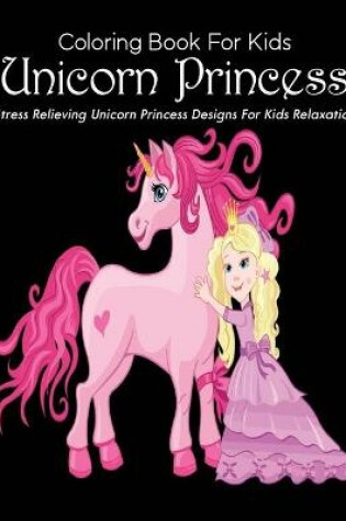 Cover of Coloring Book For Kids Unicorn Princess Stress Relieving Unicorn Princess Designs For Kids Relaxation