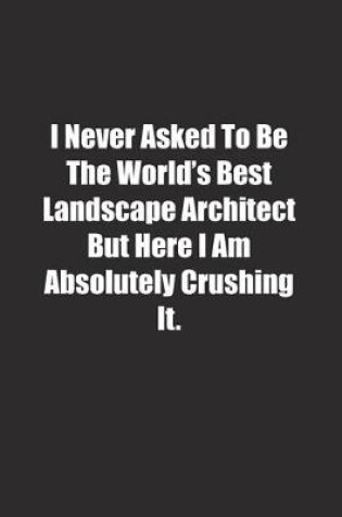 Cover of I Never Asked To Be The World's Best Landscape Architect But Here I Am Absolutely Crushing It.