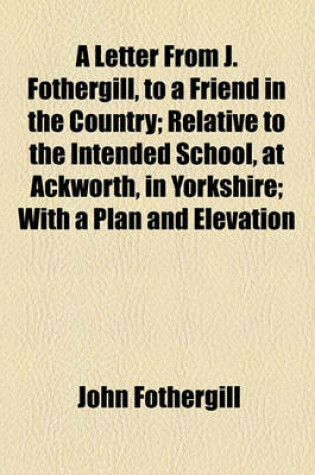 Cover of A Letter from J. Fothergill, to a Friend in the Country; Relative to the Intended School, at Ackworth, in Yorkshire; With a Plan and Elevation