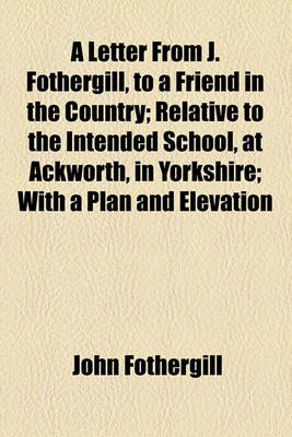 Book cover for A Letter from J. Fothergill, to a Friend in the Country; Relative to the Intended School, at Ackworth, in Yorkshire; With a Plan and Elevation