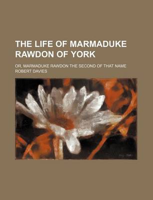 Book cover for The Life of Marmaduke Rawdon of York; Or, Marmaduke Rawdon the Second of That Name