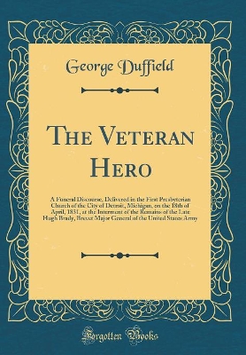 Book cover for The Veteran Hero: A Funeral Discourse, Delivered in the First Presbyterian Church of the City of Detroit, Michigan, on the 18th of April, 1831, at the Interment of the Remains of the Late Hugh Brady, Brevet Major General of the United States Army