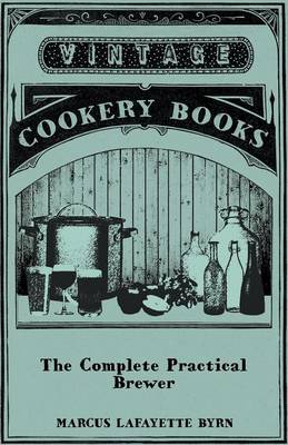 Book cover for The Complete Practical Brewer; Or, Plain, Accurate, And Thorough Instructions In The Art Of Brewing Ale, Beer, And Porter; Including The Process Of Making Bavarian Beer; Also, All The Small Beers, Such As Root Beer, Ginger Pop, Sasparilla-Beer, Mead, Spr