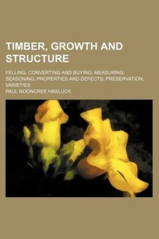 Cover of Timber, Growth and Structure; Felling, Converting and Buying; Measuring; Seasoning; Properties and Defects; Preservation; Varieties