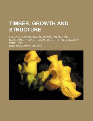 Book cover for Timber, Growth and Structure; Felling, Converting and Buying; Measuring; Seasoning; Properties and Defects; Preservation; Varieties