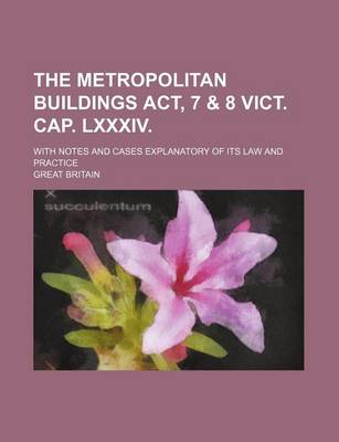 Book cover for The Metropolitan Buildings ACT, 7 & 8 Vict. Cap. LXXXIV.; With Notes and Cases Explanatory of Its Law and Practice