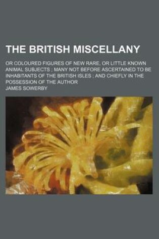 Cover of The British Miscellany; Or Coloured Figures of New Rare, or Little Known Animal Subjects Many Not Before Ascertained to Be Inhabitants of the British Isles and Chiefly in the Possession of the Author