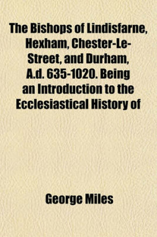 Cover of The Bishops of Lindisfarne, Hexham, Chester-Le-Street, and Durham, A.D. 635-1020. Being an Introduction to the Ecclesiastical History of