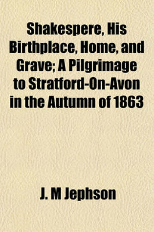 Cover of Shakespere, His Birthplace, Home, and Grave; A Pilgrimage to Stratford-On-Avon in the Autumn of 1863