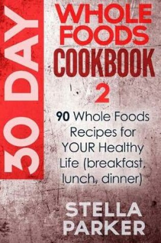 Cover of 30 Day Whole Foods Cookbook - 90 Whole Recipes for Your Healthy Life (Breakfast, Lunch, Dinner)