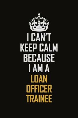 Cover of I Can't Keep Calm Because I Am A Loan Officer Trainee