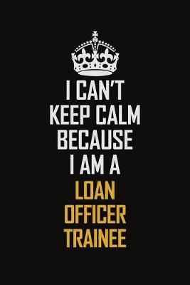 Book cover for I Can't Keep Calm Because I Am A Loan Officer Trainee