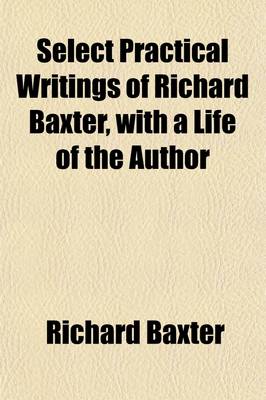 Book cover for Select Practical Writings of Richard Baxter Volume 1; With a Life of the Author