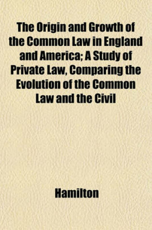 Cover of The Origin and Growth of the Common Law in England and America; A Study of Private Law, Comparing the Evolution of the Common Law and the Civil