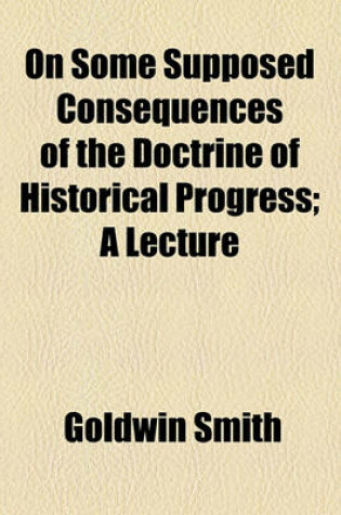 Cover of On Some Supposed Consequences of the Doctrine of Historical Progress; A Lecture