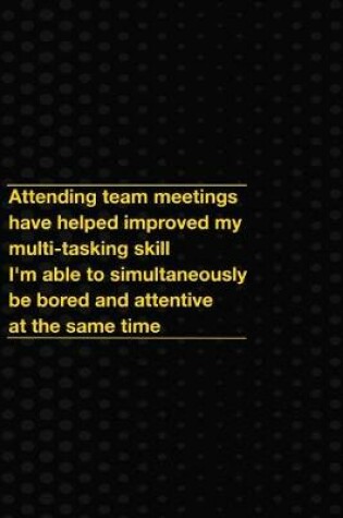 Cover of Attending Team Meetings Have Helped Improved My Multi-Tasking Skill I'm Able to Simultaneously Be Bored and Attentive at the Same Time