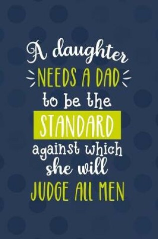 Cover of A Daughter Needs A Dad To Be The Standard Against Which She Will Judge All Men