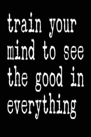 Cover of Train Your Mind To See the Good In Everything