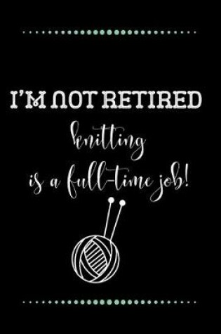 Cover of I'm not retired - knitting is a full-time job!-Blank Lined Notebook-Funny Quote Journal-6"x9"/120 pages