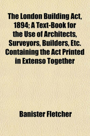 Cover of The London Building ACT, 1894; A Text-Book for the Use of Architects, Surveyors, Builders, Etc. Containing the ACT Printed in Extenso Together