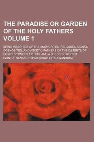 Cover of The Paradise or Garden of the Holy Fathers Volume 1; Being Histories of the Anchorites, Recluses, Monks, Coenobites, and Ascetic Fathers of the Deserts of Egypt Between A.D. CCL and A.D. CCCC Circiter