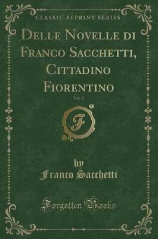 Cover of Delle Novelle Di Franco Sacchetti, Cittadino Fiorentino, Vol. 3 (Classic Reprint)