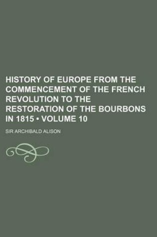 Cover of History of Europe from the Commencement of the French Revolution to the Restoration of the Bourbons in 1815 (Volume 10)