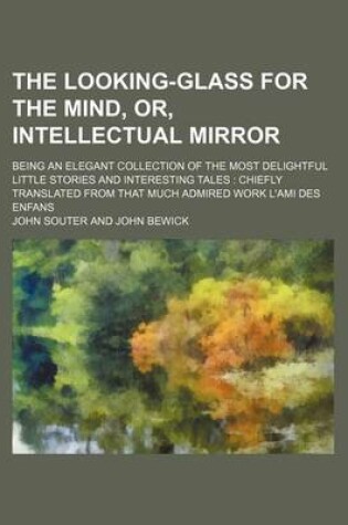 Cover of The Looking-Glass for the Mind, Or, Intellectual Mirror; Being an Elegant Collection of the Most Delightful Little Stories and Interesting Tales Chiefly Translated from That Much Admired Work L'Ami Des Enfans