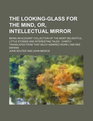 Book cover for The Looking-Glass for the Mind, Or, Intellectual Mirror; Being an Elegant Collection of the Most Delightful Little Stories and Interesting Tales Chiefly Translated from That Much Admired Work L'Ami Des Enfans