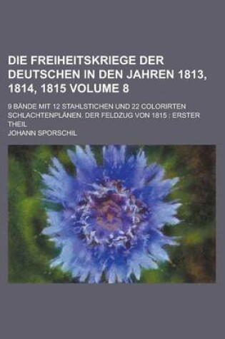 Cover of Die Freiheitskriege Der Deutschen in Den Jahren 1813, 1814, 1815; 9 Bande Mit 12 Stahlstichen Und 22 Colorirten Schlachtenplanen. Der Feldzug Von 1815