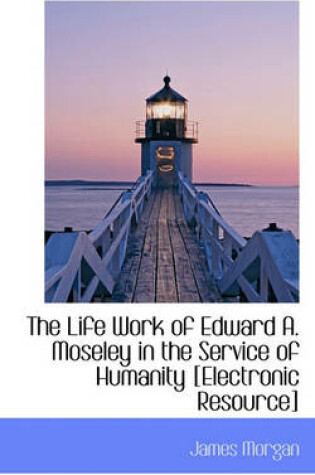Cover of The Life Work of Edward A. Moseley in the Service of Humanity [Electronic Resource]