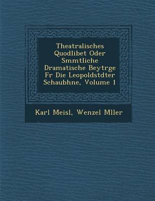 Book cover for Theatralisches Quodlibet Oder S Mmtliche Dramatische Beytr GE Fur Die Leopoldst Dter Schaub Hne, Volume 1