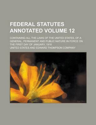 Book cover for Federal Statutes Annotated; Containing All the Laws of the United States, of a General, Permanent and Public Nature in Force on the First Day of January, 1916 Volume 12