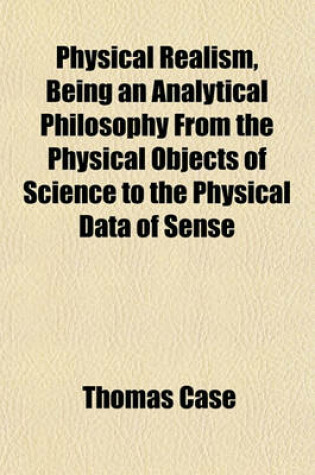 Cover of Physical Realism, Being an Analytical Philosophy from the Physical Objects of Science to the Physical Data of Sense