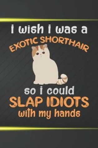 Cover of I Wish I Was An Exotic Shorthair So I Could Slap Idiots With My Hands Notebook Journal