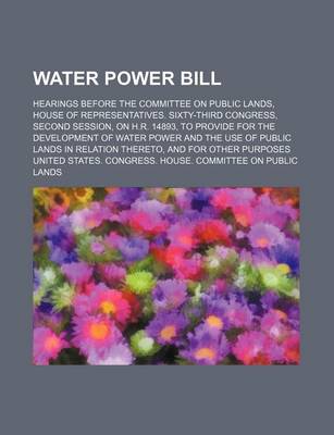 Book cover for Water Power Bill; Hearings Before the Committee on Public Lands, House of Representatives. Sixty-Third Congress, Second Session, on H.R. 14893, to Provide for the Development of Water Power and the Use of Public Lands in Relation Thereto, and for Other Pur