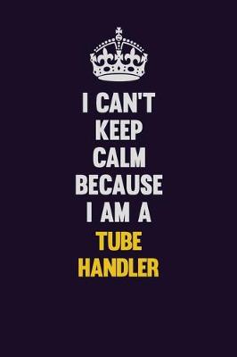 Book cover for I Can't Keep Calm Because I Am A Tube Handler