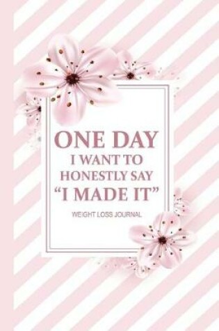 Cover of One Day, I Want To Honestly Say I Made It. Weight Loss Journal