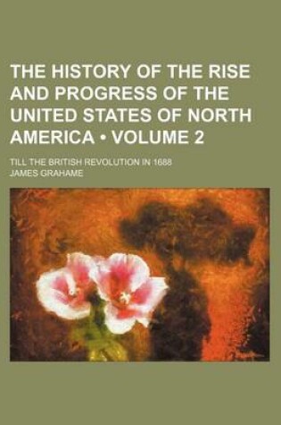 Cover of The History of the Rise and Progress of the United States of North America (Volume 2); Till the British Revolution in 1688