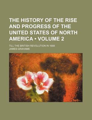 Book cover for The History of the Rise and Progress of the United States of North America (Volume 2); Till the British Revolution in 1688
