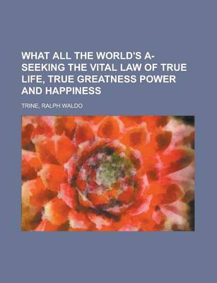 Book cover for What All the World's A-Seeking the Vital Law of True Life, True Greatness Power and Happiness