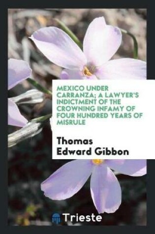 Cover of Mexico Under Carranza; A Lawyer's Indictment of the Crowning Infamy of Four Hundred Years of Misrule