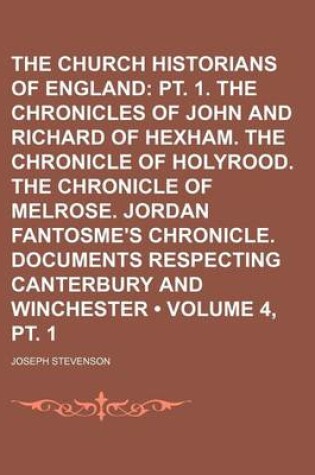 Cover of The Church Historians of England (Volume 4, PT. 1); PT. 1. the Chronicles of John and Richard of Hexham. the Chronicle of Holyrood. the Chronicle of Melrose. Jordan Fantosme's Chronicle. Documents Respecting Canterbury and Winchester