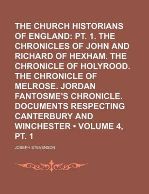 Book cover for The Church Historians of England (Volume 4, PT. 1); PT. 1. the Chronicles of John and Richard of Hexham. the Chronicle of Holyrood. the Chronicle of Melrose. Jordan Fantosme's Chronicle. Documents Respecting Canterbury and Winchester