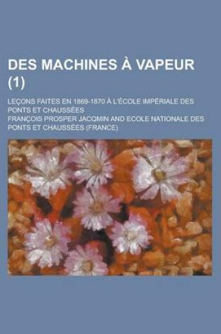 Cover of Des Machines a Vapeur (1); Lecons Faites En 1869-1870 A L'Ecole Imperiale Des Ponts Et Chaussees