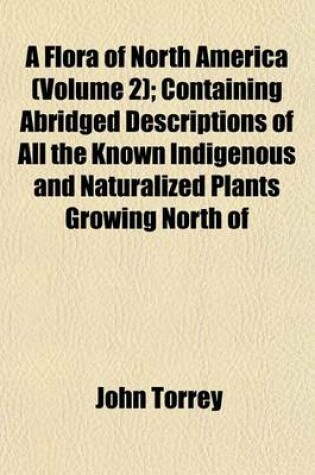 Cover of A Flora of North America (Volume 2); Containing Abridged Descriptions of All the Known Indigenous and Naturalized Plants Growing North of