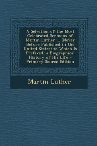 Cover of A Selection of the Most Celebrated Sermons of Martin Luther ... (Never Before Published in the United States) to Which Is Prefixed, a Biographical History of His Life