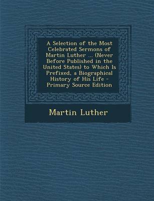 Book cover for A Selection of the Most Celebrated Sermons of Martin Luther ... (Never Before Published in the United States) to Which Is Prefixed, a Biographical History of His Life